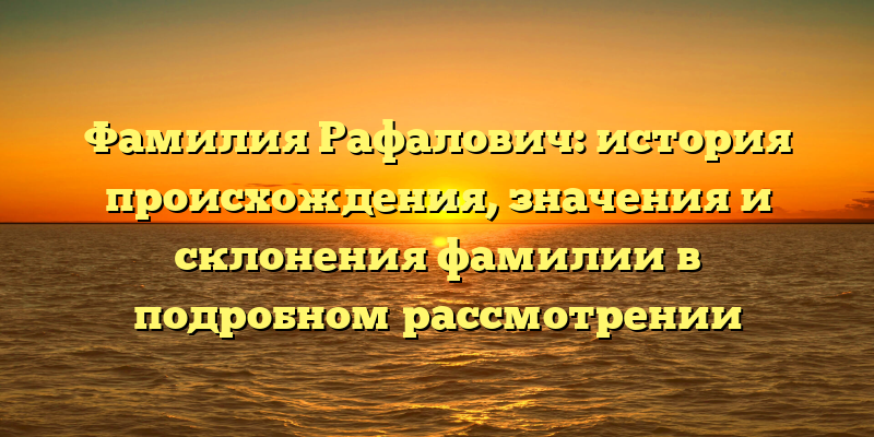 Фамилия Рафалович: история происхождения, значения и склонения фамилии в подробном рассмотрении