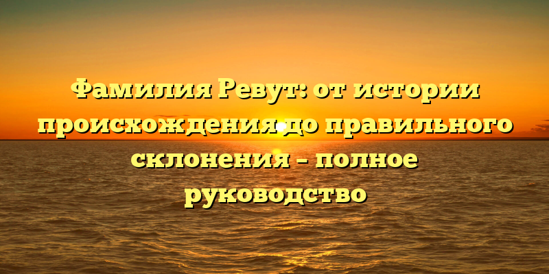 Фамилия Ревут: от истории происхождения до правильного склонения – полное руководство