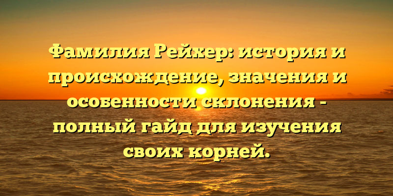 Фамилия Рейхер: история и происхождение, значения и особенности склонения - полный гайд для изучения своих корней.