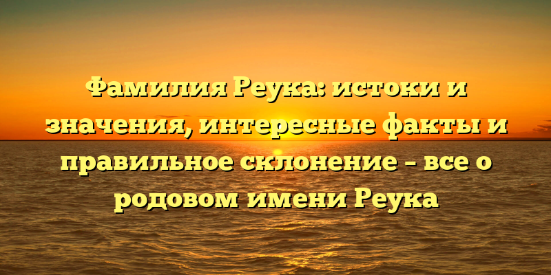 Фамилия Реука: истоки и значения, интересные факты и правильное склонение – все о родовом имени Реука