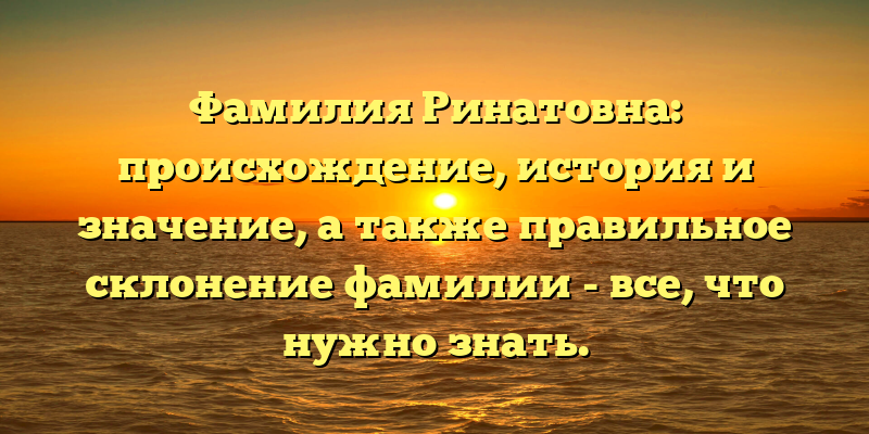 Фамилия Ринатовна: происхождение, история и значение, а также правильное склонение фамилии - все, что нужно знать.