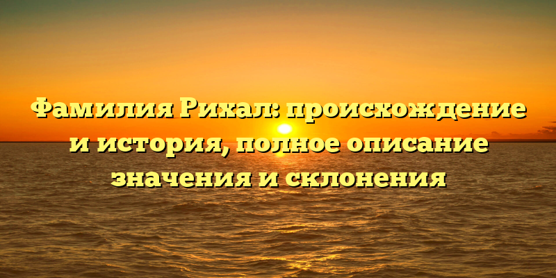 Фамилия Рихал: происхождение и история, полное описание значения и склонения