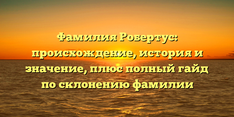 Фамилия Робертус: происхождение, история и значение, плюс полный гайд по склонению фамилии