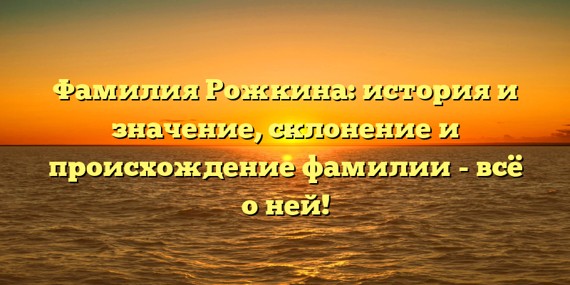Фамилия Рожкина: история и значение, склонение и происхождение фамилии - всё о ней!