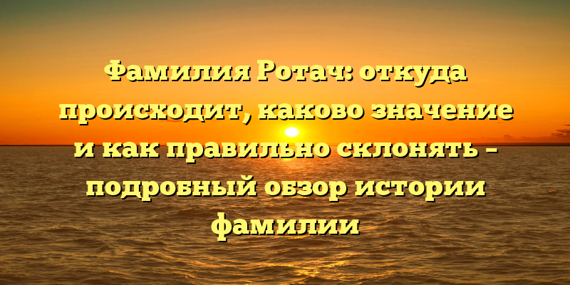 Фамилия Ротач: откуда происходит, каково значение и как правильно склонять – подробный обзор истории фамилии