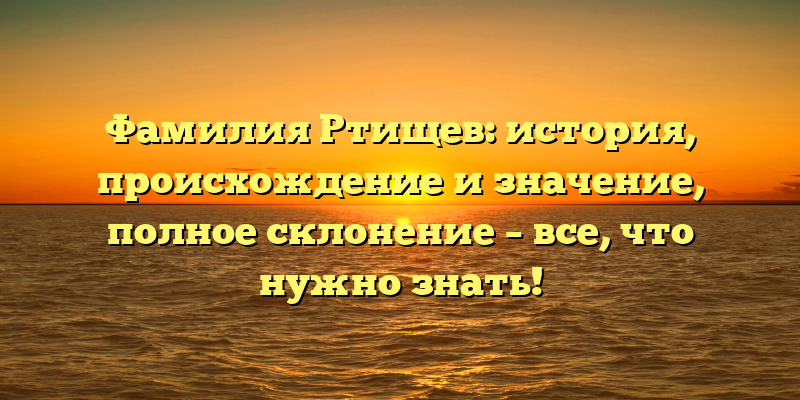 Фамилия Ртищев: история, происхождение и значение, полное склонение – все, что нужно знать!