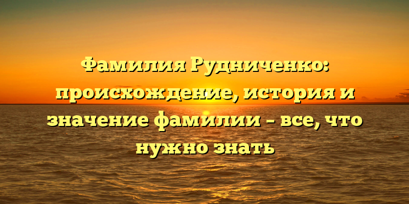 Фамилия Рудниченко: происхождение, история и значение фамилии – все, что нужно знать