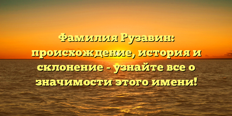 Фамилия Рузавин: происхождение, история и склонение - узнайте все о значимости этого имени!