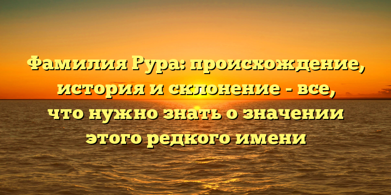 Фамилия Рура: происхождение, история и склонение - все, что нужно знать о значении этого редкого имени