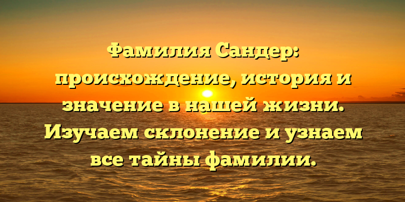 Фамилия Сандер: происхождение, история и значение в нашей жизни. Изучаем склонение и узнаем все тайны фамилии.
