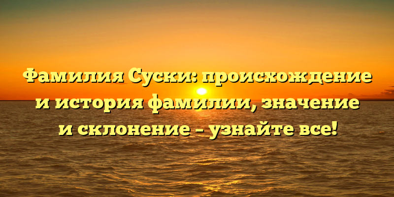 Фамилия Суски: происхождение и история фамилии, значение и склонение – узнайте все!