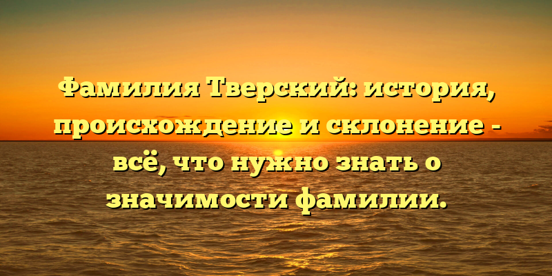 Фамилия Тверский: история, происхождение и склонение - всё, что нужно знать о значимости фамилии.