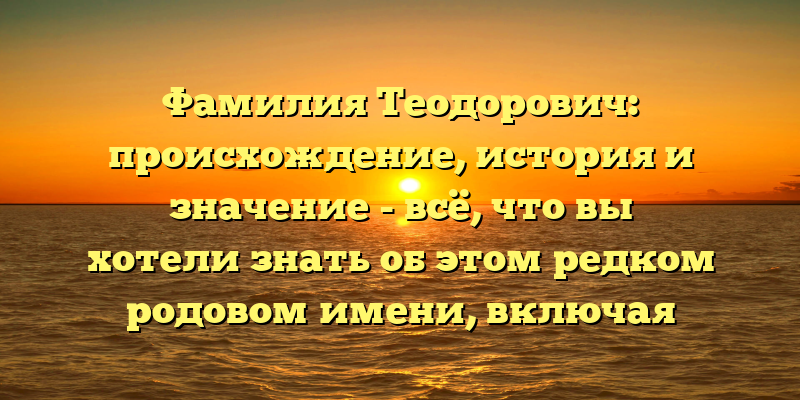 Фамилия Теодорович: происхождение, история и значение - всё, что вы хотели знать об этом редком родовом имени, включая правильное склонение
