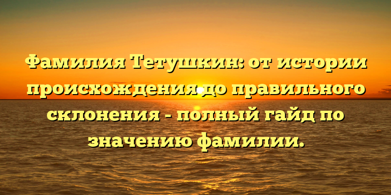 Фамилия Тетушкин: от истории происхождения до правильного склонения - полный гайд по значению фамилии.