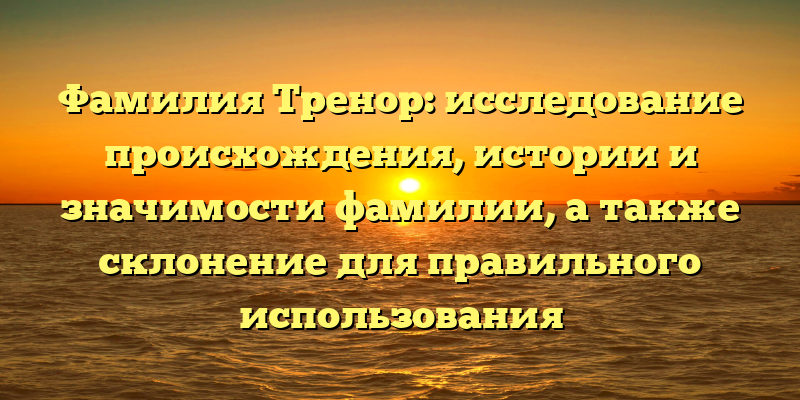 Фамилия Тренор: исследование происхождения, истории и значимости фамилии, а также склонение для правильного использования