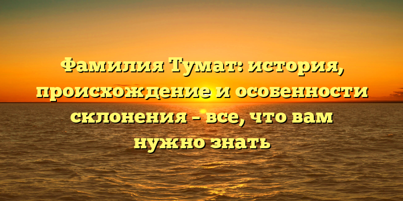 Фамилия Тумат: история, происхождение и особенности склонения – все, что вам нужно знать