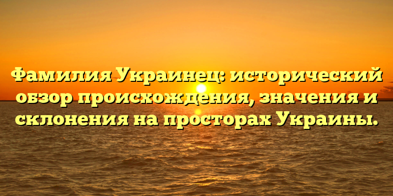 Фамилия Украинец: исторический обзор происхождения, значения и склонения на просторах Украины.