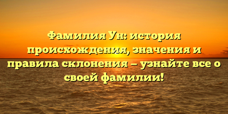 Фамилия Ун: история происхождения, значения и правила склонения — узнайте все о своей фамилии!
