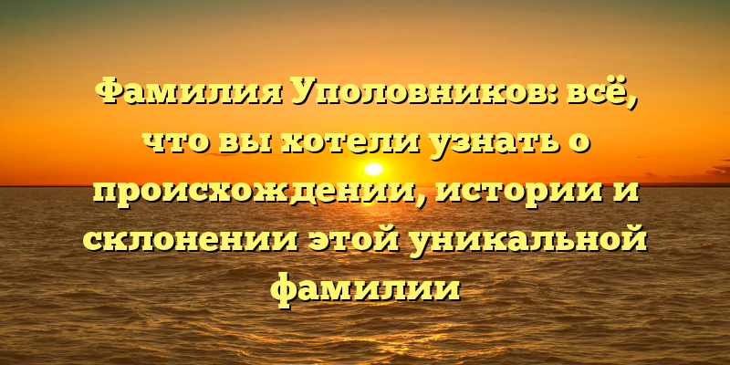 Фамилия Уполовников: всё, что вы хотели узнать о происхождении, истории и склонении этой уникальной фамилии