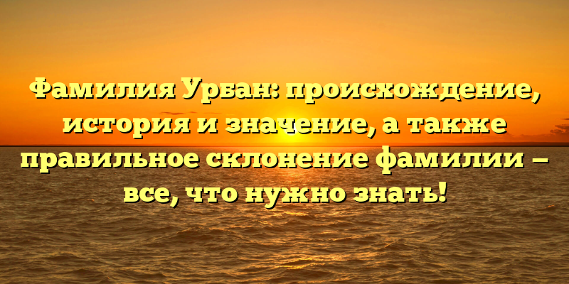 Фамилия Урбан: происхождение, история и значение, а также правильное склонение фамилии — все, что нужно знать!