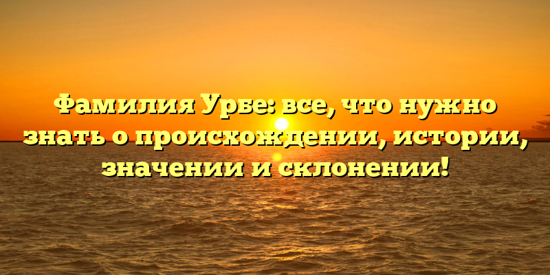 Фамилия Урбе: все, что нужно знать о происхождении, истории, значении и склонении!
