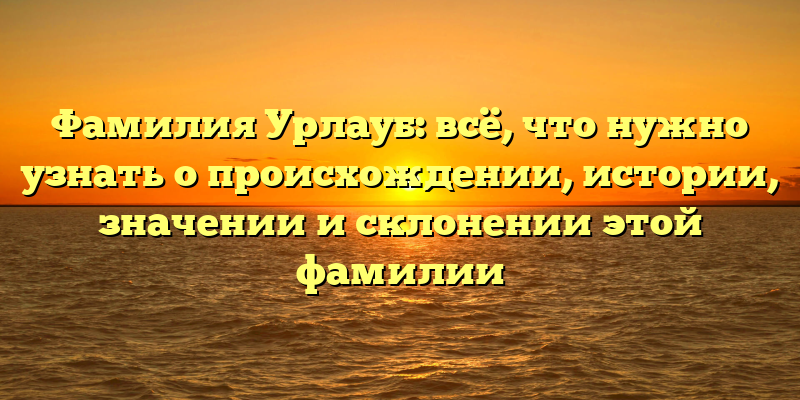 Фамилия Урлауб: всё, что нужно узнать о происхождении, истории, значении и склонении этой фамилии