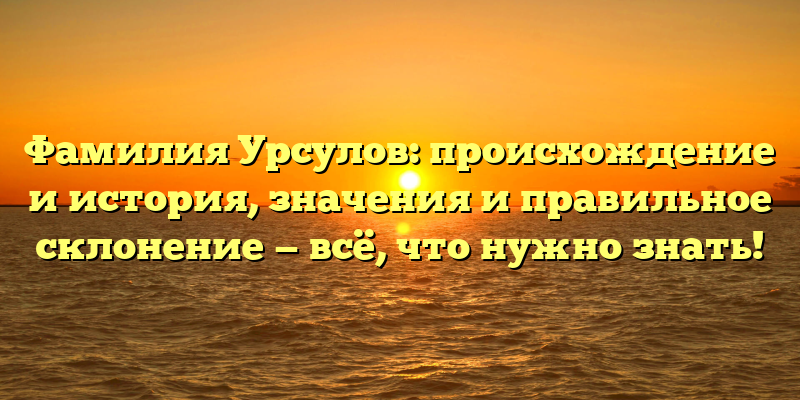 Фамилия Урсулов: происхождение и история, значения и правильное склонение — всё, что нужно знать!