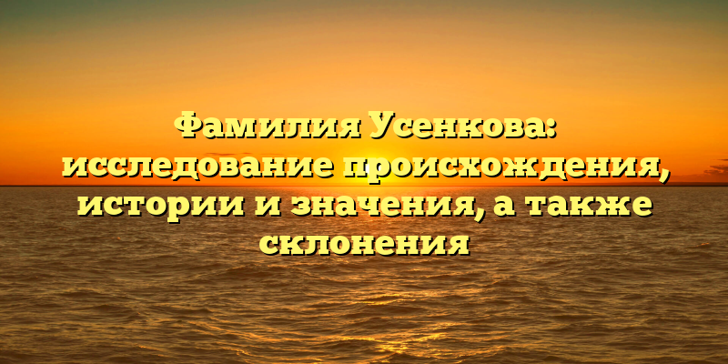 Фамилия Усенкова: исследование происхождения, истории и значения, а также склонения
