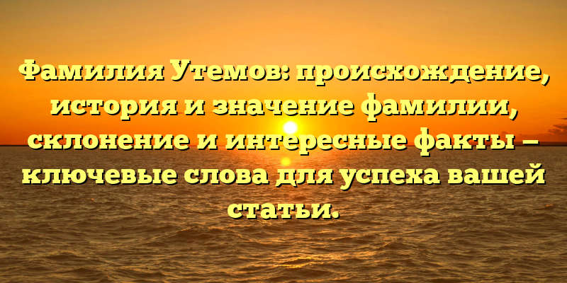 Фамилия Утемов: происхождение, история и значение фамилии, склонение и интересные факты — ключевые слова для успеха вашей статьи.