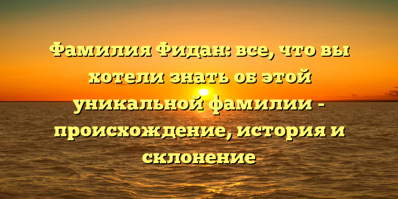 Фамилия Фидан: все, что вы хотели знать об этой уникальной фамилии - происхождение, история и склонение