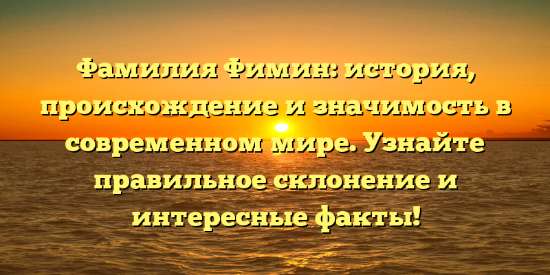 Фамилия Фимин: история, происхождение и значимость в современном мире. Узнайте правильное склонение и интересные факты!