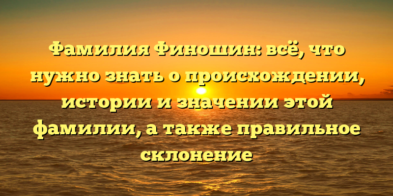 Фамилия Финошин: всё, что нужно знать о происхождении, истории и значении этой фамилии, а также правильное склонение