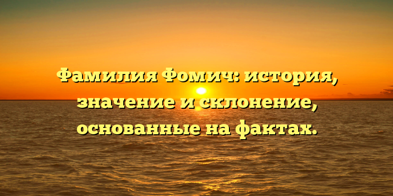 Фамилия Фомич: история, значение и склонение, основанные на фактах.