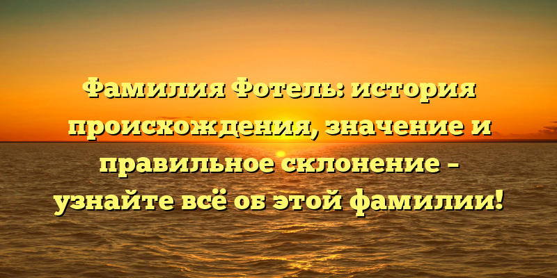 Фамилия Фотель: история происхождения, значение и правильное склонение – узнайте всё об этой фамилии!