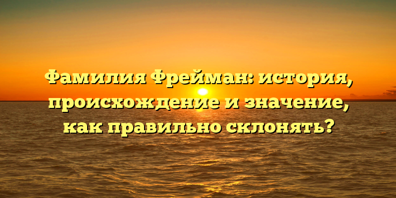 Фамилия Фрейман: история, происхождение и значение, как правильно склонять?