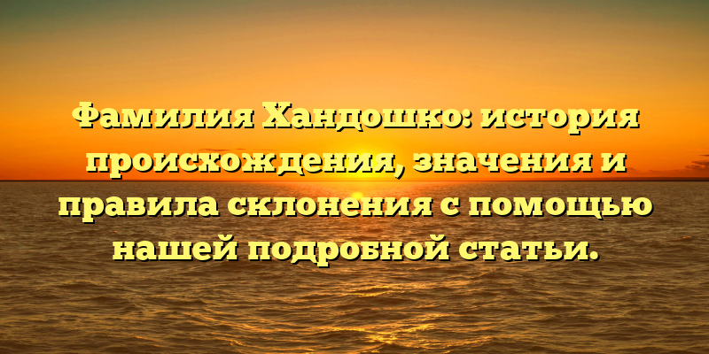 Фамилия Хандошко: история происхождения, значения и правила склонения с помощью нашей подробной статьи.