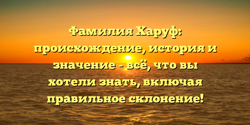 Фамилия Харуф: происхождение, история и значение - всё, что вы хотели знать, включая правильное склонение!