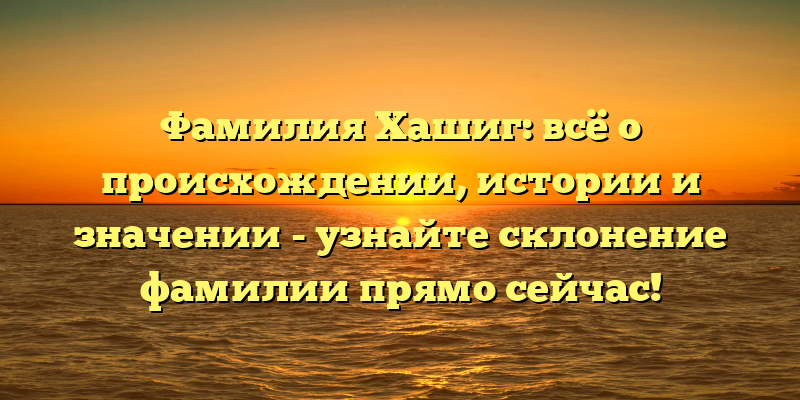 Фамилия Хашиг: всё о происхождении, истории и значении - узнайте склонение фамилии прямо сейчас!