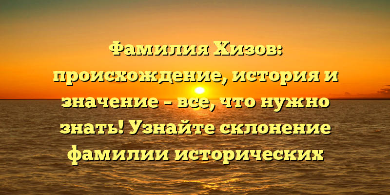 Фамилия Хизов: происхождение, история и значение – все, что нужно знать! Узнайте склонение фамилии исторических личностей с нашей статьей