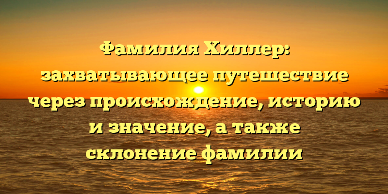 Фамилия Хиллер: захватывающее путешествие через происхождение, историю и значение, а также склонение фамилии