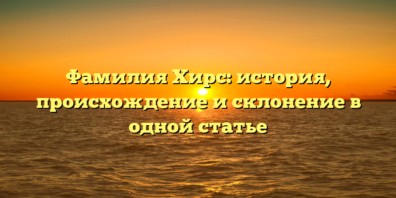 Фамилия Хирс: история, происхождение и склонение в одной статье