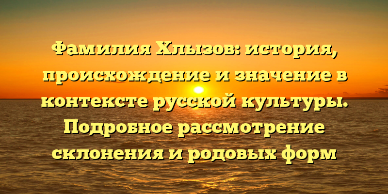 Фамилия Хлызов: история, происхождение и значение в контексте русской культуры. Подробное рассмотрение склонения и родовых форм фамилии