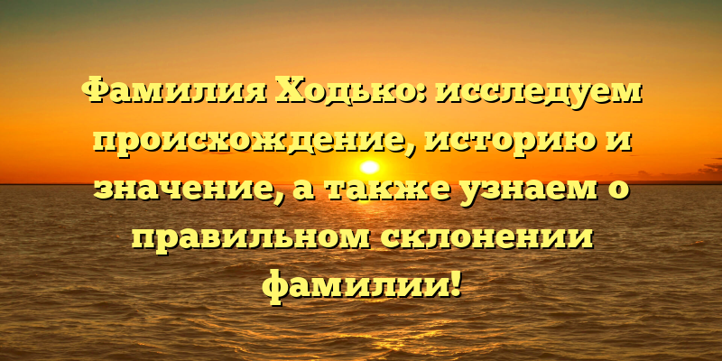 Фамилия Ходько: исследуем происхождение, историю и значение, а также узнаем о правильном склонении фамилии!