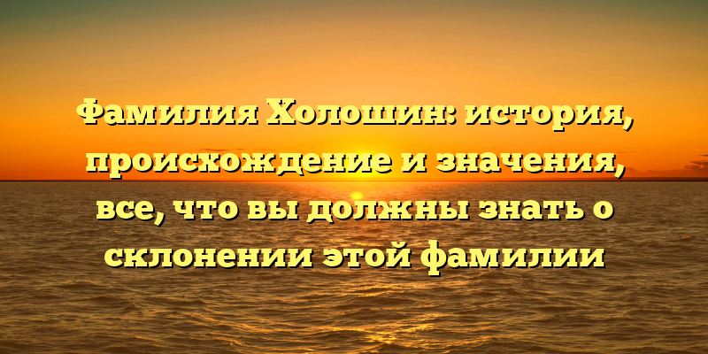 Фамилия Холошин: история, происхождение и значения, все, что вы должны знать о склонении этой фамилии