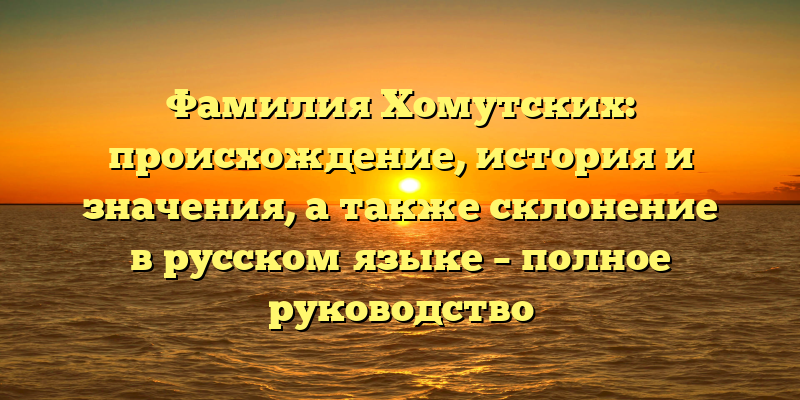 Фамилия Хомутских: происхождение, история и значения, а также склонение в русском языке – полное руководство