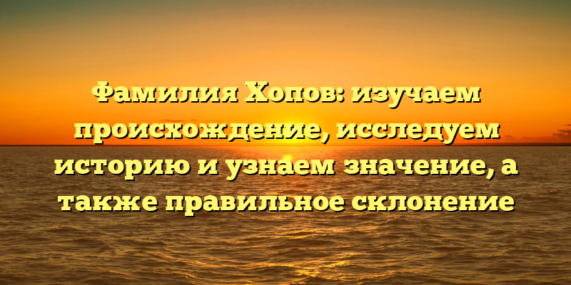 Фамилия Хопов: изучаем происхождение, исследуем историю и узнаем значение, а также правильное склонение