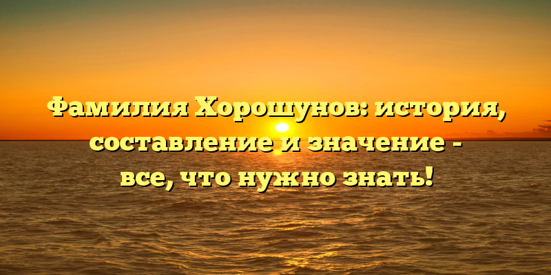 Фамилия Хорошунов: история, составление и значение - все, что нужно знать!