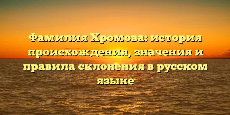 Фамилия Хромова: история происхождения, значения и правила склонения в русском языке