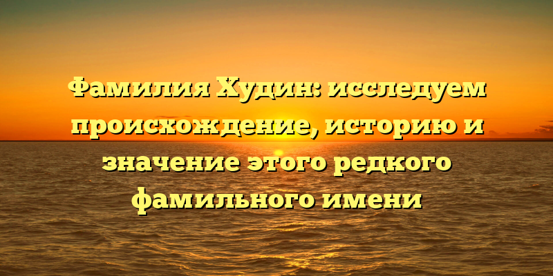 Фамилия Худин: исследуем происхождение, историю и значение этого редкого фамильного имени