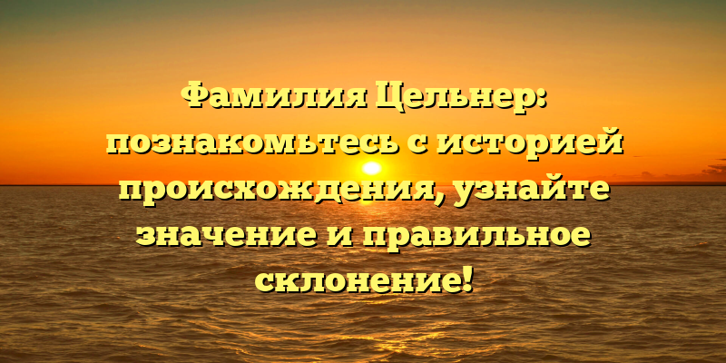 Фамилия Цельнер: познакомьтесь с историей происхождения, узнайте значение и правильное склонение!